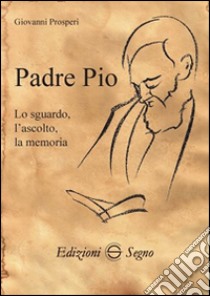 Padre Pio. Lo sguardo, l'ascolto, la memoria libro di Prosperi Giovanni