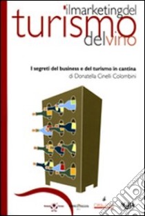 Il marketing del turismo del vino. I segreti del business e del turismo in cantina libro di Cinelli Colombini Donatella