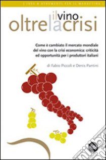 Il vino oltre la crisi. Come è cambiato il mercato del vino con la crisi libro di Piccoli Fabio; Pantini Denis