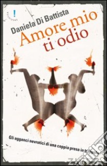 Amore mio ti odio. Gli agganci nevrotici di una coppia in trappola libro di Di Battista Daniela