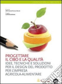 Progettare il cibo e la qualità. Idee, tecniche, soluzioni per il design del prodotto per l'impresa agricola-alimentare libro di Azienda romana mercati (cur.)