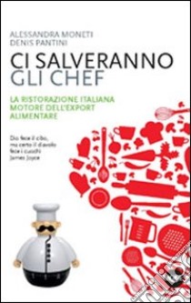 Ci salveranno gli chef. Il contributo della cucina italiana alla crescita del sistema agroalimentare libro di Moneti Alessandra; Pantini Denis