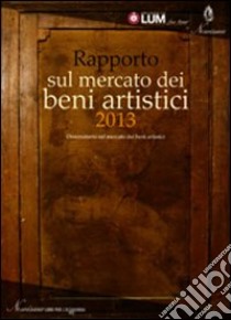 Rapporto sul mercato dei beni artistici 2013. Osservatorio sul mercato dei beni artistici libro