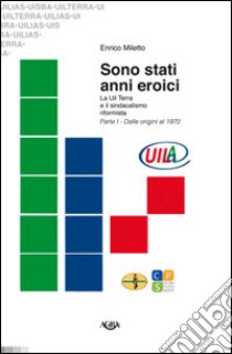 Sono stati anni eroici. La Uil Terra e il sindacalismo riformista. Vol. 1: Dalle origini al 1970 libro di Miletto Enrico