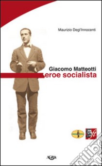 Giacomo Matteotti. Eroe socialista libro di Degl'Innocenti Maurizio