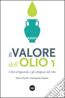 Il valore dell'olio. L'olio artigianale e gli artigiani del cibo. Il manifesto dell'olio artigianale libro di Pacelli Mario; Sodano Giampaolo