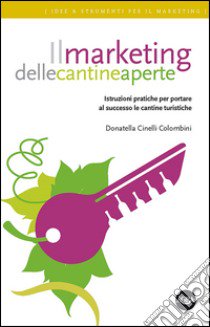 Il marketing delle cantine aperte. Istruzioni pratiche per portare al successo le cantine turistiche libro di Cinelli Colombini Donatella