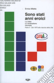 Sono stati anni eroici. La Uisba e il sindacalismo riformista. Vol. 2: Dal 1970 alla nascita della Uila libro di Miletto Enrico