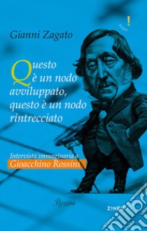 Intervista immaginaria a Gioacchino Rossini. Questo è un nodo avviluppato, questo è un nodo rintrecciato libro di Zagato Gianni