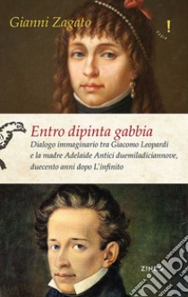 Entro dipinta gabbia. Dialogo immaginario tra Giacomo Leopardi e la madre Adelaide Antici duemiladiciannove, duecento anni dopo L'infinito libro di Zagato Gianni