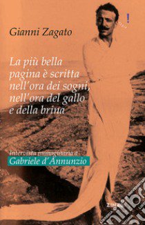 Intervista immaginaria a Gabriele D'Annunzio. La più bella pagina è scritta nell'ora dei sogni, nell'ora del gallo e della brina libro di Zagato Gianni