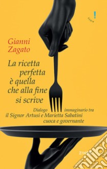 La ricetta perfetta è quella che alla fine si scrive. Dialogo immaginario tra il signor Artusi e Marietta Sabatini cuoca e governante libro di Zagato Gianni