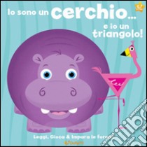 Io sono un cerchio... e io un triangolo! Leggi, gioca e impara le forme! Ediz. illustrata libro