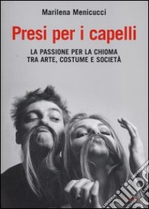 Presi per i capelli. La passione per la chioma tra arte, costume e società libro di Menicucci Marilena