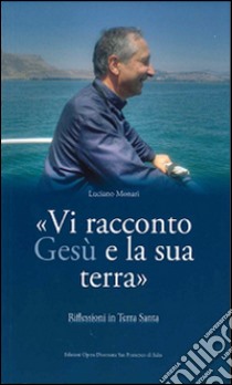 Vi racconto Gesù e la sua terra. Riflessioni in Terra Santa libro di Monari Luciano