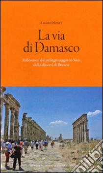 La via di Damasco. Riflessioni dal pellegrinaggio in Siria della Diocesi di Brescia libro di Monari Luciano