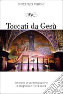 Toccati da Gesù. Itinerario di contemplazione spirituale e preghiera in Terra Santa libro di Peroni Vincenzo