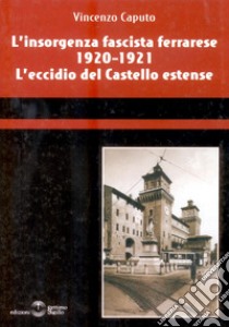 L'insorgenza fascista ferrarese 1920-1921. L'eccidio del castello estense libro di Caputo Vincenzo