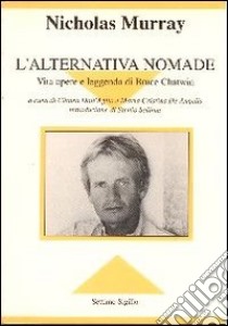 L'alternativa nomade. Vita opere e leggenda di Bruce Chatwin libro di Murray Nicholas; De Angelis M. C. (cur.)