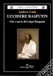 Uccidere Rasputin. Vita e morte di Grigori Rasputin libro di Cook Andrew C.; De Martino M. (cur.)