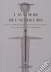 Cavalieri del sepolcro. Storia e significati della milizia nell'ordine equestre del santo sepolcro di Gerusalemme libro di Guadagno Valter