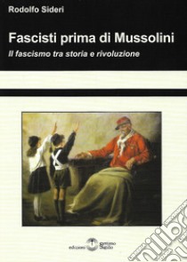 Fascisti prima di Mussolini. Il fascismo tra storia e rivoluzione libro di Sideri Rodolfo