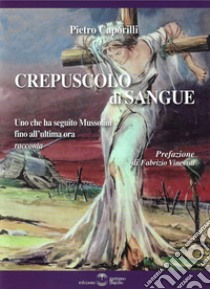 Crepuscolo di sangue. Uno che ha seguito Mussolini fino all'ultima ora racconta libro di Caporilli Pietro; Vincenti F. (cur.)