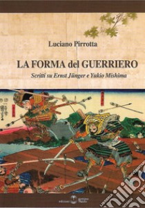 La forma del Guerriero. Scritti su Ernst Junger e Yukio Mishima libro di Pirrotta Luciano