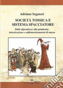 Società tossica e sistema spacciatore. Dalle dipendenze alla pamdemia: intossicazione e addomesticamento di massa libro di Segatori Adriano