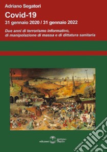 Covid-19. 31 gennaio 2020-31 gennaio 2022. Due anni di terrorismo informativo, di manipolazione di massa e di dittatura sanitaria libro di Segatori Adriano