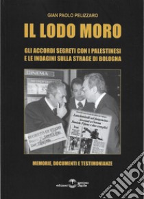 Il lodo Moro. Gli accordi segreti con i palestinesi e le indagini sulla strage di Bologna. Memorie, documenti, testimonianze libro di Pelizzaro Gian Paolo