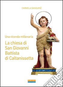 Una vicenda millenaria. La chiesa di San Giovanni Battista di Caltanissetta libro di Sanguinè Carmela