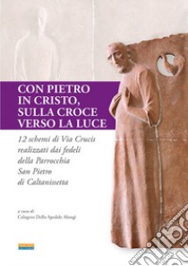 Con Pietro in Cristo, sulla croce verso la luce. 12 schemi di via crucis realizzati dai fedeli della parrocchia San Pietro di Caltanissetta libro di Dello Spedale Alongi C. (cur.)