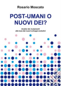 Post-umani o nuovi dei? Analisi dei mutamenti alla luce dei nuovi sviluppi evolutivi libro di Moscato Rosario