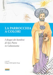 La parrocchia a colori. I disegni dei bambini di San Pietro in Caltanissetta. Ediz. a colori libro di Dello Spedale Alongi C. (cur.)