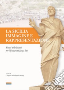 La Sicilia, immagine e rappresentazione. Sintesi delle lezioni per l'Università Senza Età libro di Dello Spedale Alongi C. (cur.)