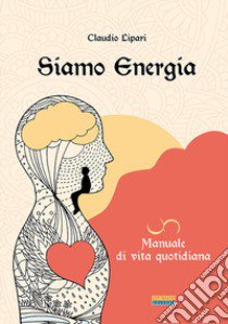 Siamo energia. Manuale di vita quotidiana libro di Lipari Claudio