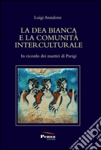 La dea bianca bianca e la comunità interculturale. In ricordo dei martiri di Parigi libro di Anzalone Luigi