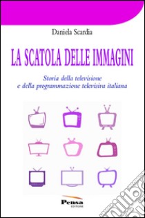 La scatola delle immagini. Storia della televisione e della programmazione televisiva italiana libro di Scardia Daniela