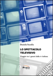 Lo spettacolo televisivo. Viaggio tra i generi della tv italiana libro di Scardia Daniela