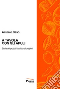 A tavola con gli Apuli. Storia dei prodotti tradizionali pugliesi libro di Caso Antonio