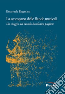 La scomparsa delle Bande musicali. Un viaggio nel mondo bandistico pugliese libro di Raganato Emanuele