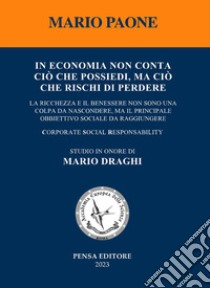 In economia non conta ciò che possiedi, ma ciò che rischi di perdere. La ricchezza e il benessere non sono una colpa da nascondere, ma il principale obbiettivo sociale da raggiungere libro di Paone Mario