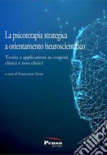 La psicoterapia strategica a orientamento neuroscientifico. Teoria e applicazioni in contesti clinici e non clinici libro di Sessa F. (cur.)