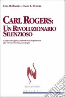 Carl Rogers. Un rivoluzionario silenzioso. Lo psicoterapeuta centrato sulla persona che rivoluzionò la psicologia libro di Rogers Carl R.; Russell David E.