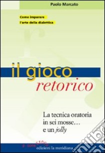 Il gioco retorico. La tecnica oratoria in sei mosse... e un jolly libro di Marcato Paolo