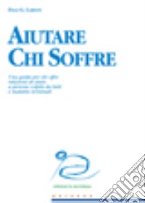 Aiutare chi soffre. Una guida per chi offre relazioni di aiuto a persone colpite da lutti e malattie terminali libro di Larson Dale G.