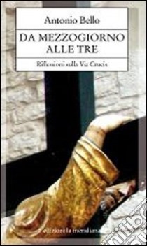 Da mezzogiorno alle tre. Riflessioni sulla via Crucis libro di Bello Antonio