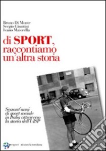 Di sport, raccontiamo un'altra storia. Sessant'anni di sport sociale in Italia attraverso la storia dell'UISP libro di Di Monte Bruno - Giuntini Sergio - Maiorella Ivano