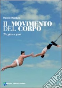 Il Movimento del corpo. tra gioco e sport libro di Marchetti Michele